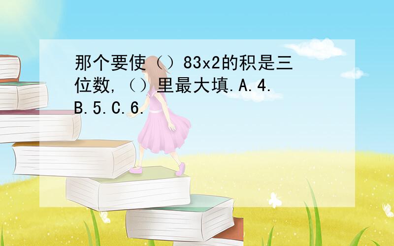 那个要使（）83x2的积是三位数,（）里最大填.A.4.B.5.C.6.