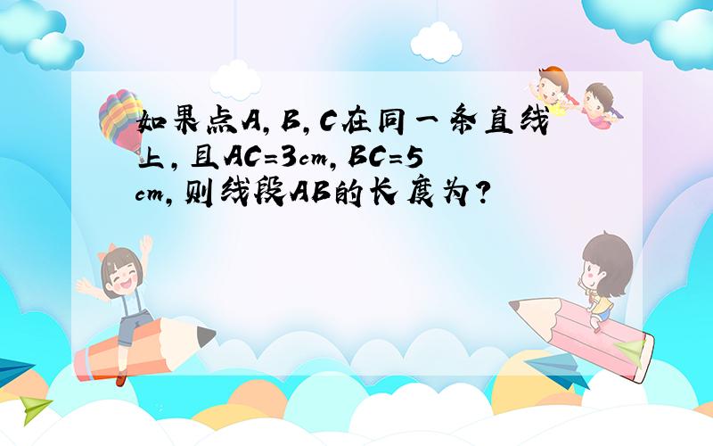 如果点A,B,C在同一条直线上,且AC=3cm,BC=5cm,则线段AB的长度为?