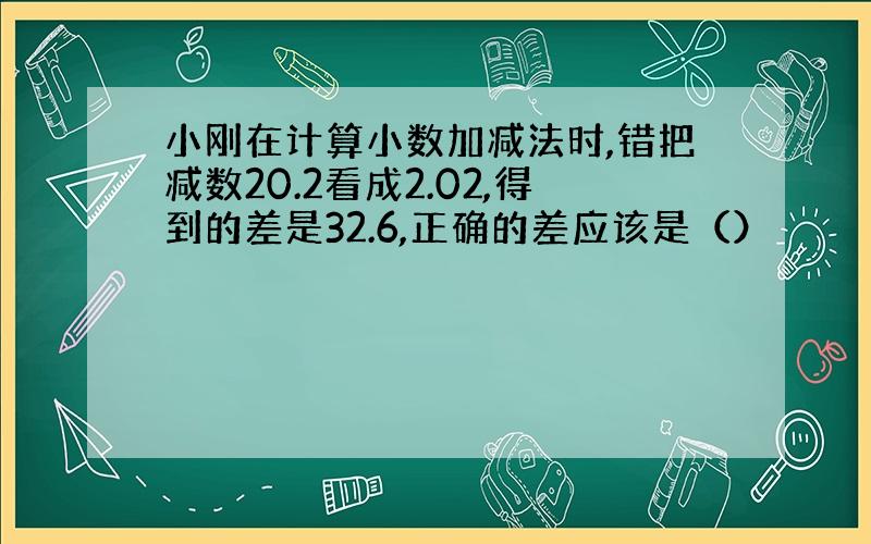 小刚在计算小数加减法时,错把减数20.2看成2.02,得到的差是32.6,正确的差应该是（）