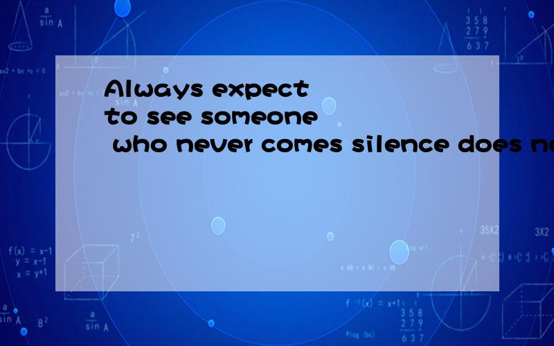 Always expect to see someone who never comes silence does no