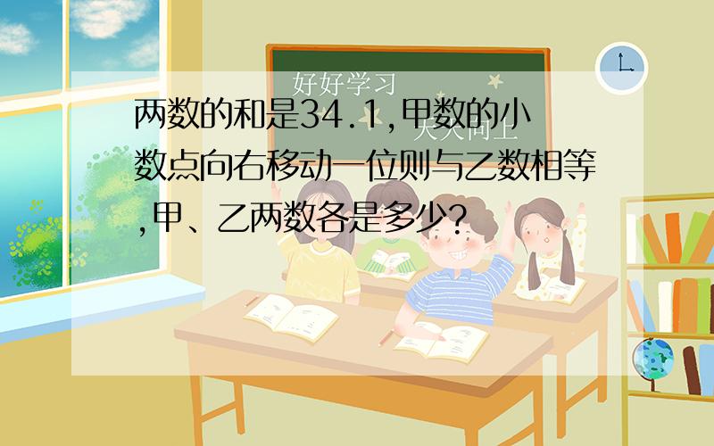 两数的和是34.1,甲数的小数点向右移动一位则与乙数相等,甲、乙两数各是多少?