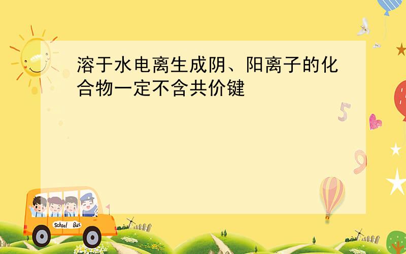 溶于水电离生成阴、阳离子的化合物一定不含共价键