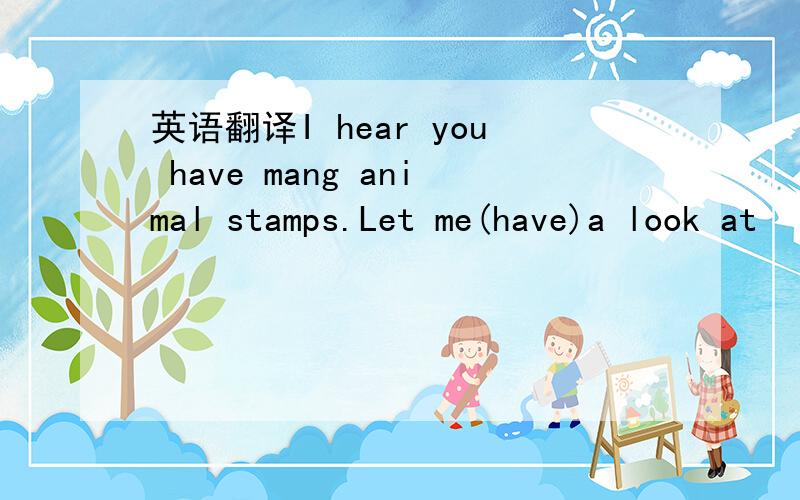 英语翻译I hear you have mang animal stamps.Let me(have)a look at