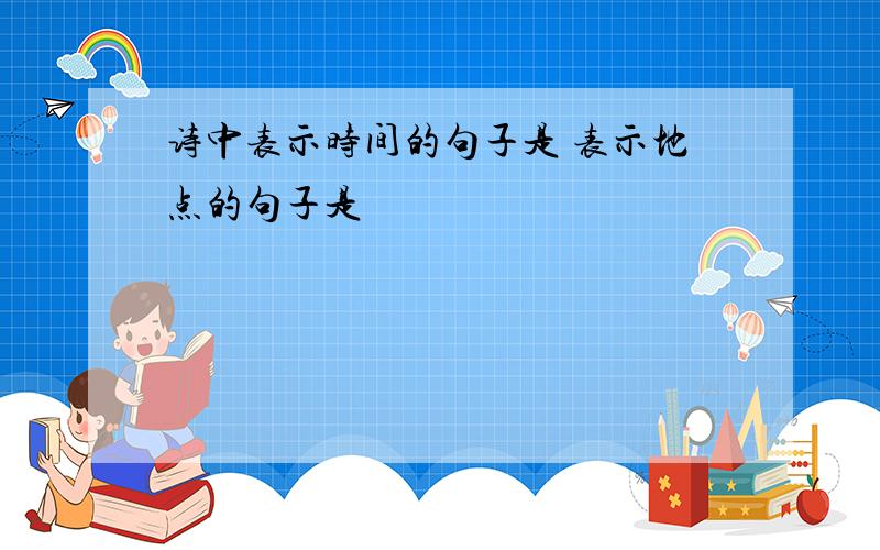 诗中表示时间的句子是 表示地点的句子是