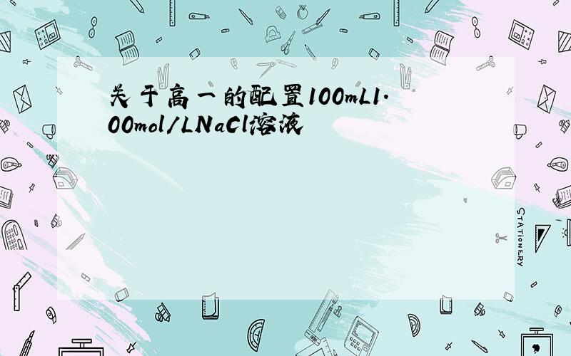 关于高一的配置100mL1.00mol/LNaCl溶液