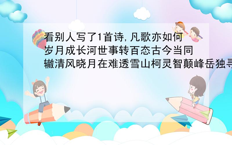 看别人写了1首诗,凡歌亦如何岁月成长河世事转百态古今当同辙清风晓月在难透雪山柯灵智颠峰岳独寻辟原车