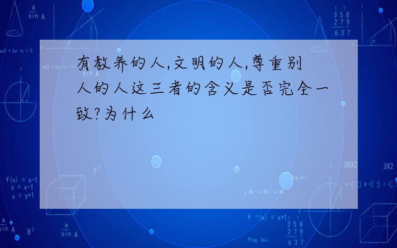 有教养的人,文明的人,尊重别人的人这三者的含义是否完全一致?为什么