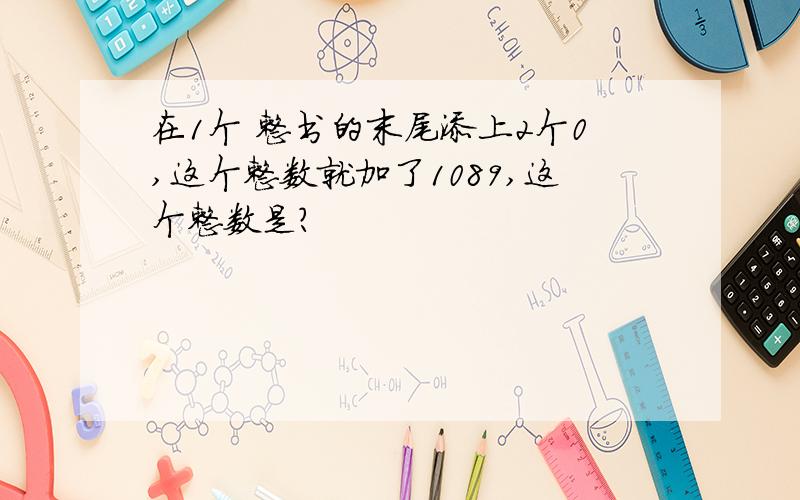 在1个 整书的末尾添上2个0,这个整数就加了1089,这个整数是?