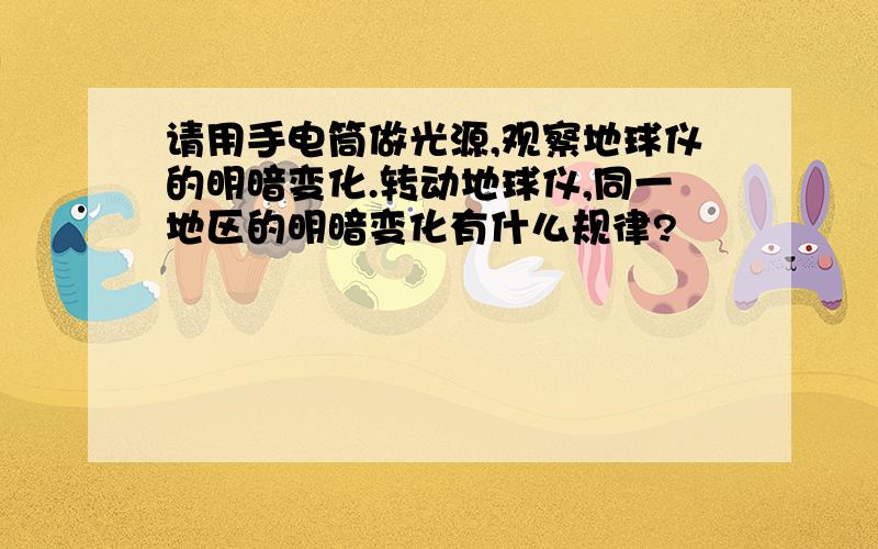 请用手电筒做光源,观察地球仪的明暗变化.转动地球仪,同一地区的明暗变化有什么规律?