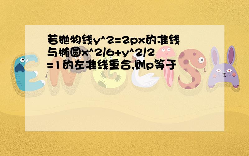 若抛物线y^2=2px的准线与椭圆x^2/6+y^2/2=1的左准线重合,则p等于