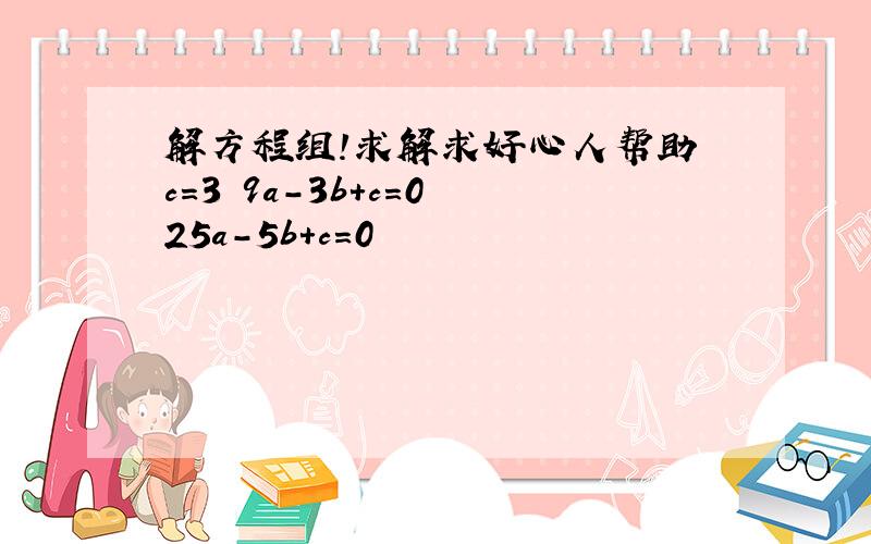 解方程组!求解求好心人帮助 c=3 9a－3b+c=0 25a－5b+c=0