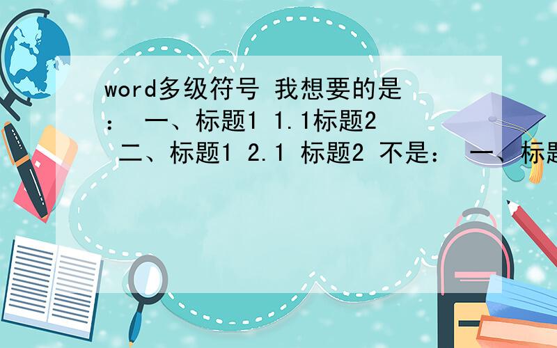 word多级符号 我想要的是： 一、标题1 1.1标题2 二、标题1 2.1 标题2 不是： 一、标题1 一.1、标题2