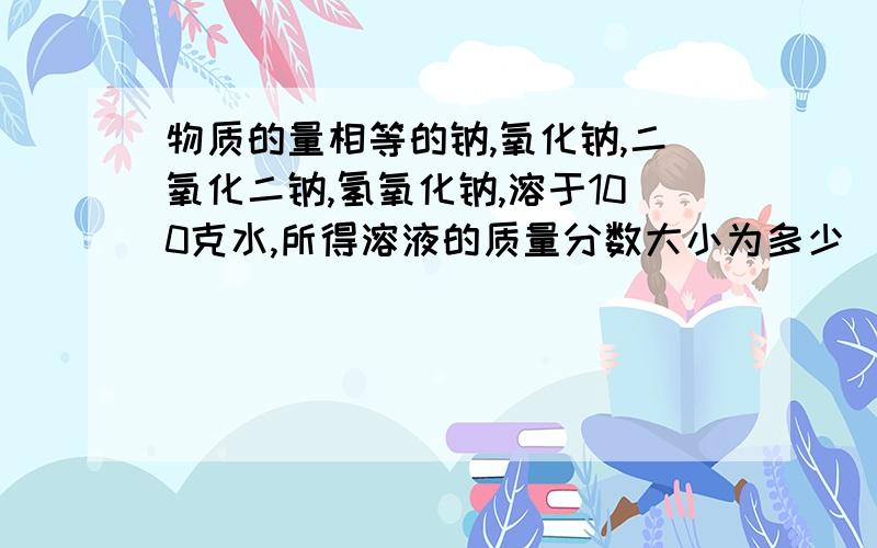 物质的量相等的钠,氧化钠,二氧化二钠,氢氧化钠,溶于100克水,所得溶液的质量分数大小为多少