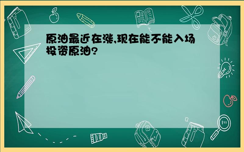 原油最近在涨,现在能不能入场投资原油?