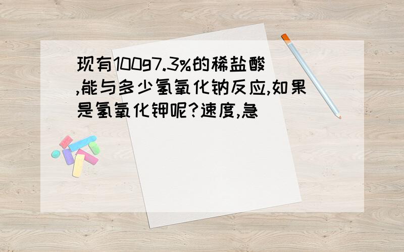 现有100g7.3%的稀盐酸,能与多少氢氧化钠反应,如果是氢氧化钾呢?速度,急