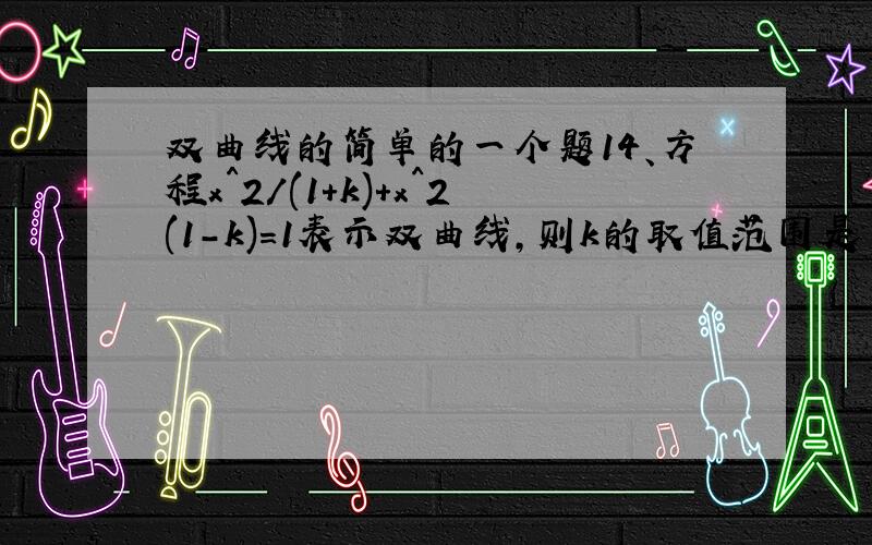 双曲线的简单的一个题14、方程x^2/(1+k)+x^2(1-k)=1表示双曲线,则k的取值范围是