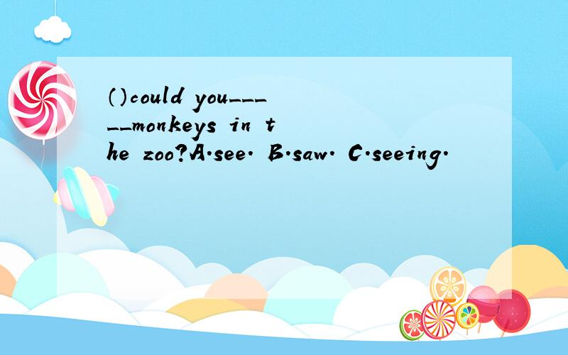 （）could you_____monkeys in the zoo？A.see. B.saw. C.seeing.