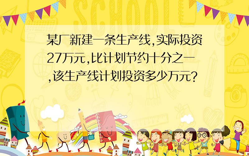 某厂新建一条生产线,实际投资27万元,比计划节约十分之一,该生产线计划投资多少万元?