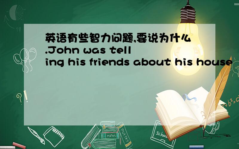 英语有些智力问题,要说为什么.John was telling his friends about his house