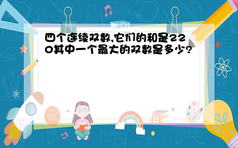 四个连续双数,它们的和是220其中一个最大的双数是多少?