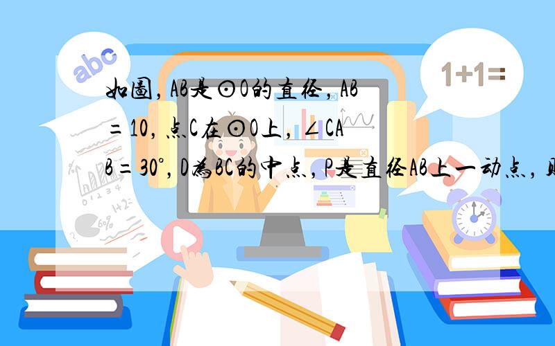 如图，AB是⊙O的直径，AB=10，点C在⊙O上，∠CAB=30°，D为BC的中点，P是直径AB上一动点，则PC+PD的