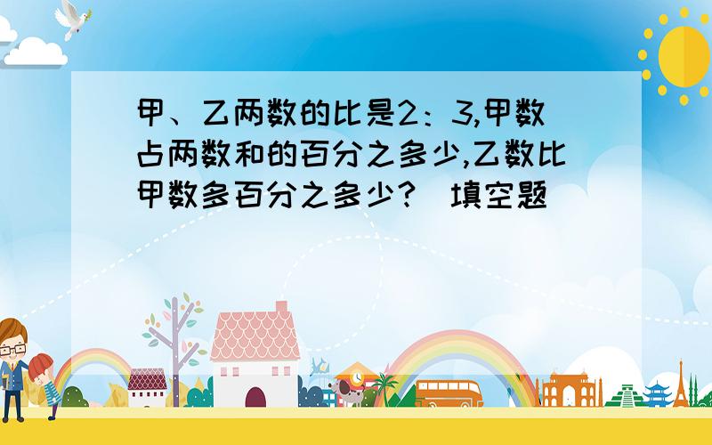 甲、乙两数的比是2：3,甲数占两数和的百分之多少,乙数比甲数多百分之多少?（填空题）