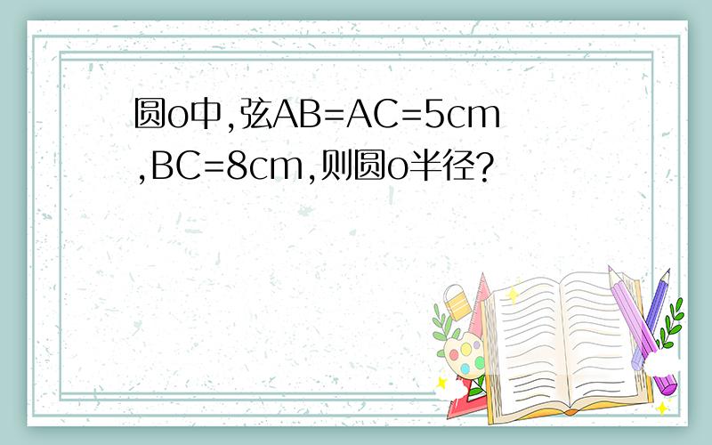 圆o中,弦AB=AC=5cm,BC=8cm,则圆o半径?