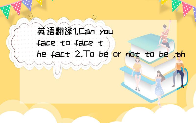 英语翻译1.Can you face to face the fact 2.To be or not to be ,th