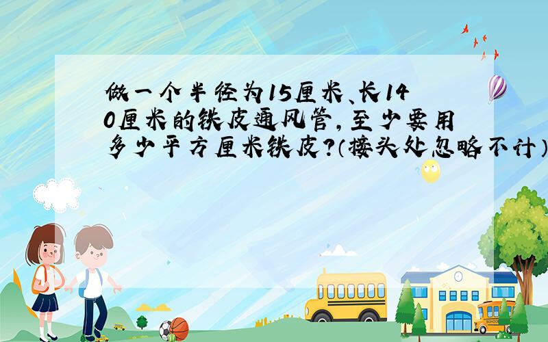 做一个半径为15厘米、长140厘米的铁皮通风管，至少要用多少平方厘米铁皮？（接头处忽略不计）