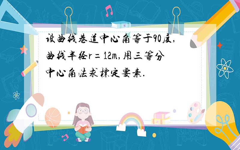 设曲线巷道中心角等于90度,曲线半径r=12m,用三等分中心角法求标定要素.