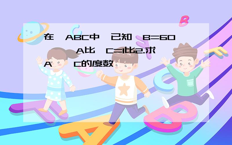 在△ABC中,已知∠B=60°,∠A比∠C=1比2.求∠A、∠C的度数