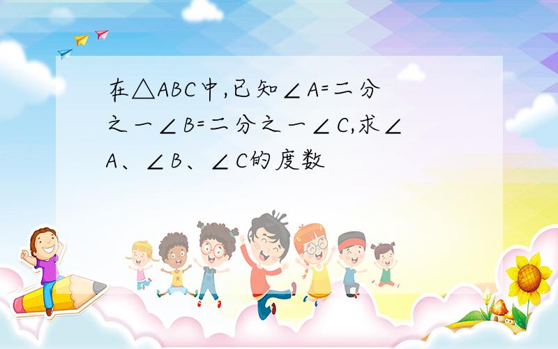 在△ABC中,已知∠A=二分之一∠B=二分之一∠C,求∠A、∠B、∠C的度数