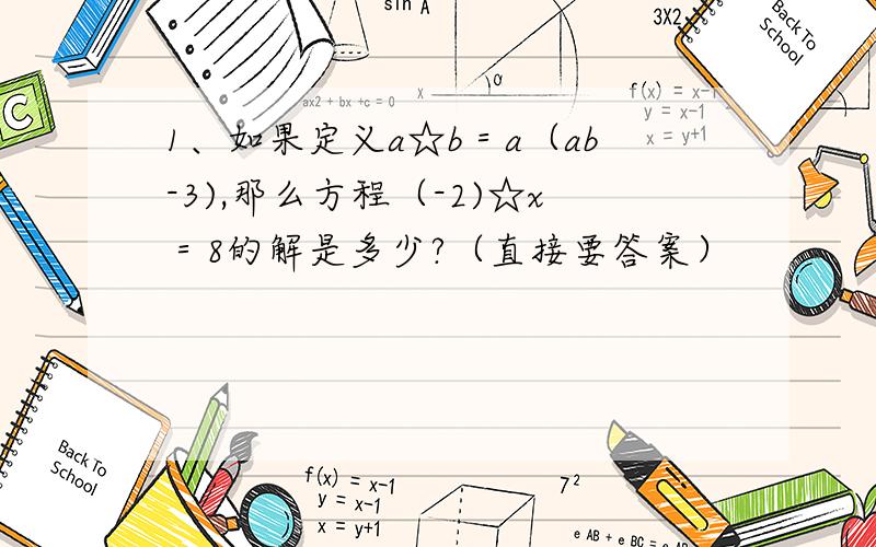 1、如果定义a☆b＝a（ab-3),那么方程（-2)☆x＝8的解是多少?（直接要答案）