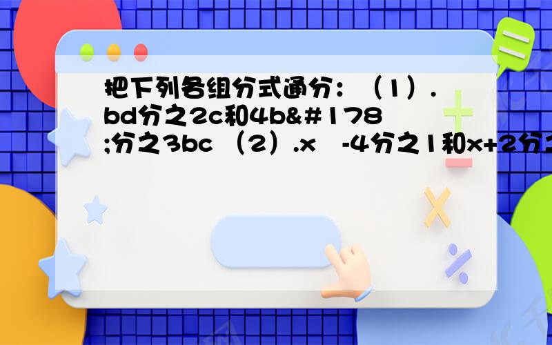 把下列各组分式通分：（1）.bd分之2c和4b²分之3bc （2）.x²-4分之1和x+2分之1