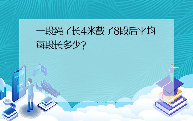 一段绳子长4米截了8段后平均每段长多少?