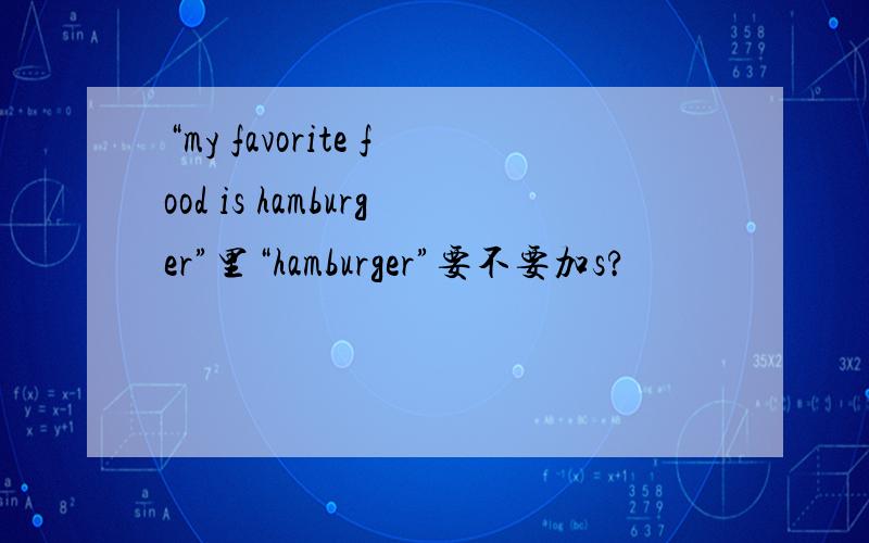 “my favorite food is hamburger”里“hamburger”要不要加s?