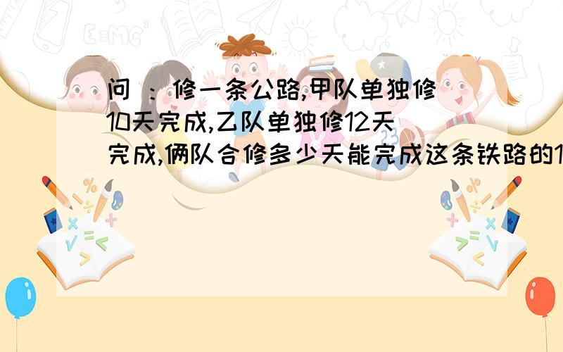 问 ：修一条公路,甲队单独修10天完成,乙队单独修12天完成,俩队合修多少天能完成这条铁路的12分之1 1