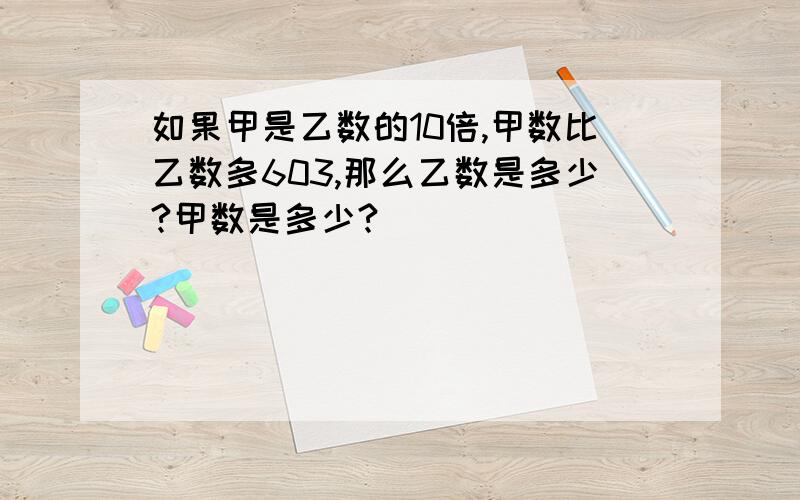 如果甲是乙数的10倍,甲数比乙数多603,那么乙数是多少?甲数是多少?