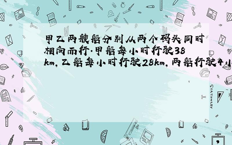 甲乙两艘船分别从两个码头同时相向而行.甲船每小时行驶38km,乙船每小时行驶28km,两船行驶4小时后相遇.