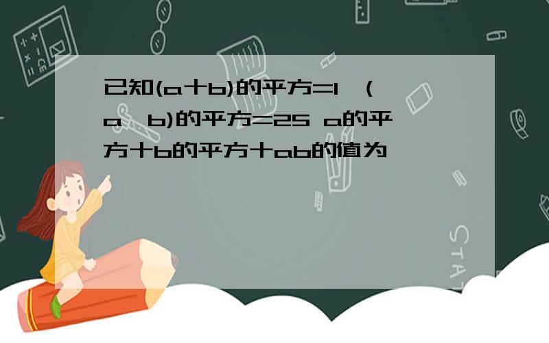 已知(a十b)的平方=1,(a一b)的平方=25 a的平方十b的平方十ab的值为,