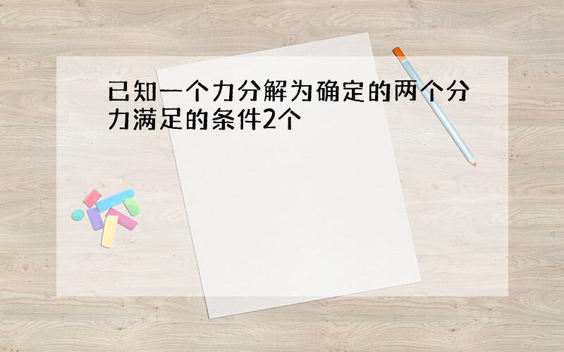 已知一个力分解为确定的两个分力满足的条件2个