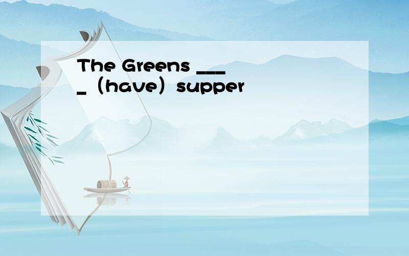 The Greens ____（have）supper