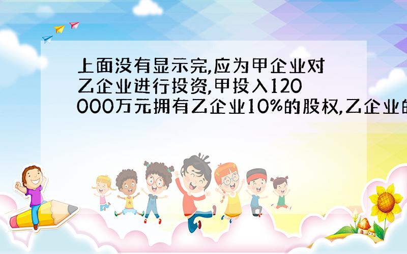 上面没有显示完,应为甲企业对乙企业进行投资,甲投入120000万元拥有乙企业10%的股权,乙企业的注册资本为100000