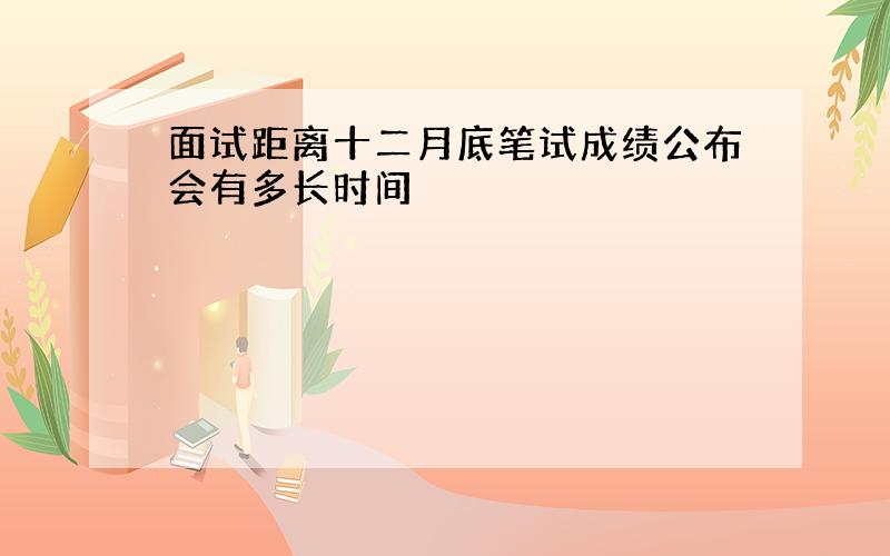 面试距离十二月底笔试成绩公布会有多长时间