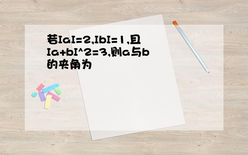 若IaI=2,IbI=1,且Ia+bI^2=3,则a与b的夹角为