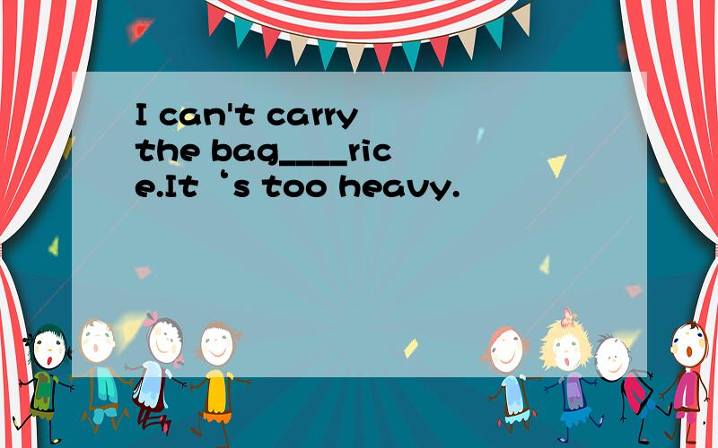 I can't carry the bag____rice.It‘s too heavy.