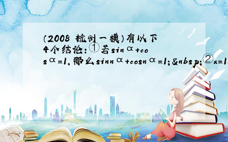 （2008•杭州一模）有以下4个结论：①若sinα+cosα=1，那么sinnα+cosnα=1； ②x＝18