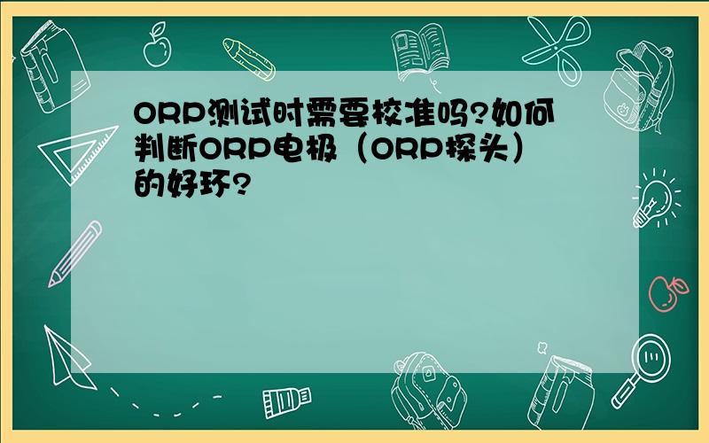 ORP测试时需要校准吗?如何判断ORP电极（ORP探头）的好环?