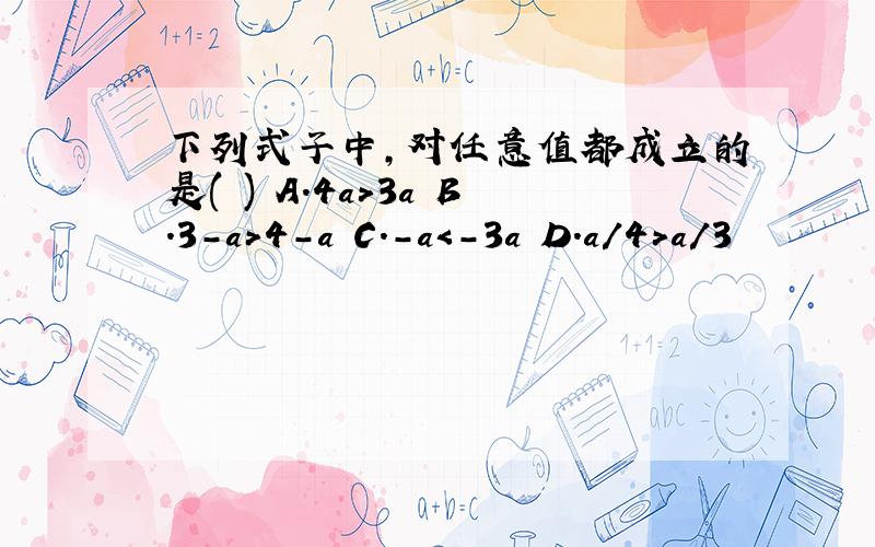 下列式子中,对任意值都成立的是( ) A.4a＞3a B.3-a＞4-a C.-a＜-3a D.a/4＞a/3