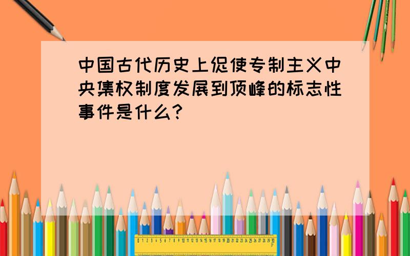 中国古代历史上促使专制主义中央集权制度发展到顶峰的标志性事件是什么?